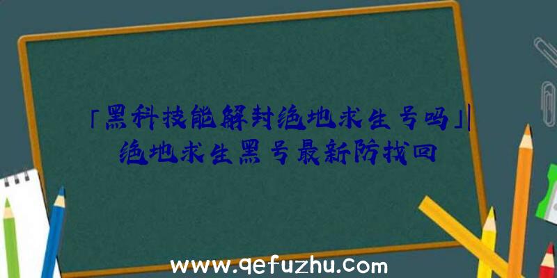 「黑科技能解封绝地求生号吗」|绝地求生黑号最新防找回